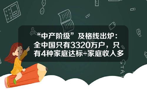“中产阶级”及格线出炉：全中国只有3320万户，只有4种家庭达标-家庭收入多少算中产