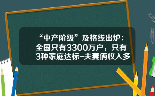 “中产阶级”及格线出炉：全国只有3300万户，只有3种家庭达标-夫妻俩收入多少算中产