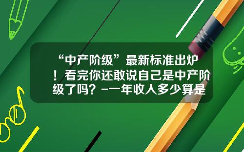 “中产阶级”最新标准出炉！看完你还敢说自己是中产阶级了吗？-一年收入多少算是中产