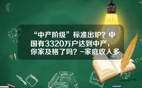 “中产阶级”标准出炉？中国有3320万户达到中产，你家及格了吗？-家庭收入多少算中产