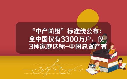 “中产阶级”标准线公布：全中国仅有3300万户，仅3种家庭达标-中国总资产有一百万天多少