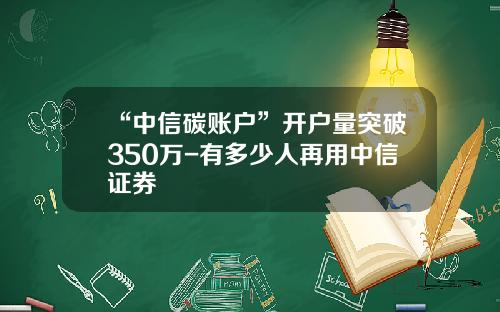 “中信碳账户”开户量突破350万-有多少人再用中信证券