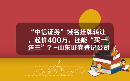 “中信证券”域名挂牌转让，起价400万，还能“买一送三”？-山东证券登记公司地址