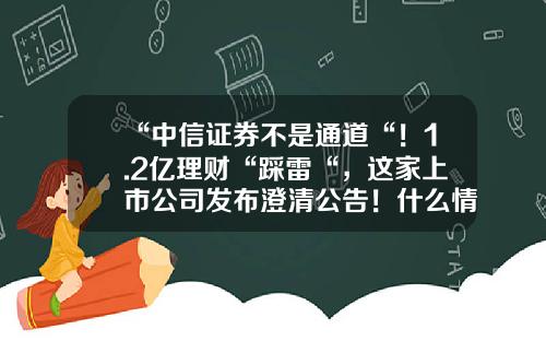 “中信证券不是通道“！1.2亿理财“踩雷“，这家上市公司发布澄清公告！什么情况？-中信证券公司的理财产品