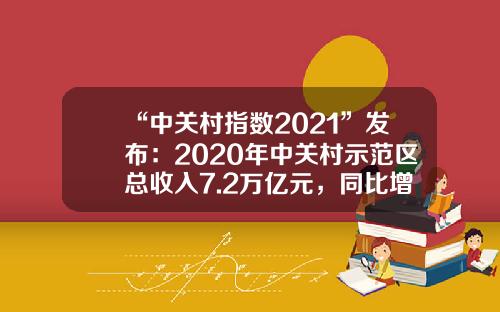 “中关村指数2021”发布：2020年中关村示范区总收入7.2万亿元，同比增长8.8%-中关村的gdp是多少