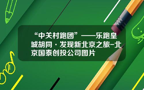“中关村跑团”——乐跑皇城胡同·发现新北京之旅-北京国泰创投公司图片