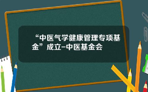 “中医气学健康管理专项基金”成立-中医基金会