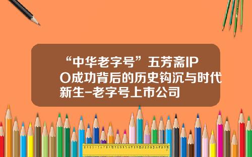 “中华老字号”五芳斋IPO成功背后的历史钩沉与时代新生-老字号上市公司