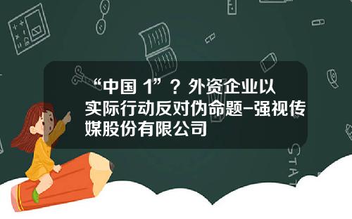 “中国+1”？外资企业以实际行动反对伪命题-强视传媒股份有限公司