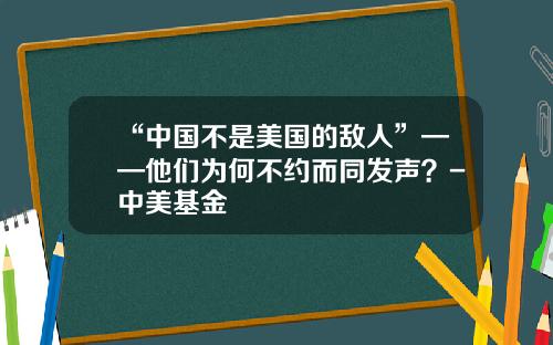 “中国不是美国的敌人”——他们为何不约而同发声？-中美基金