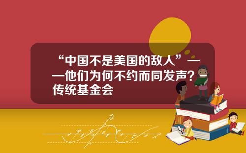 “中国不是美国的敌人”——他们为何不约而同发声？-传统基金会