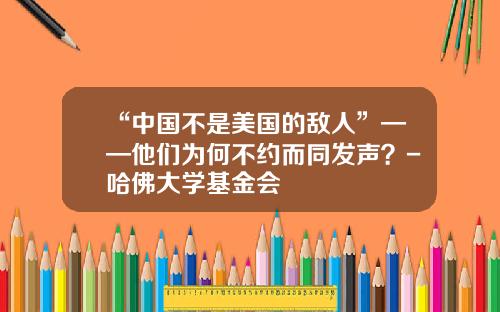 “中国不是美国的敌人”——他们为何不约而同发声？-哈佛大学基金会