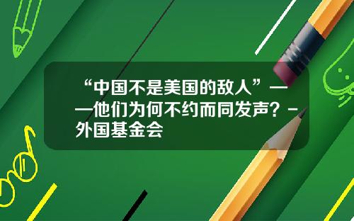 “中国不是美国的敌人”——他们为何不约而同发声？-外国基金会
