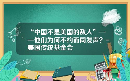 “中国不是美国的敌人”——他们为何不约而同发声？-美国传统基金会