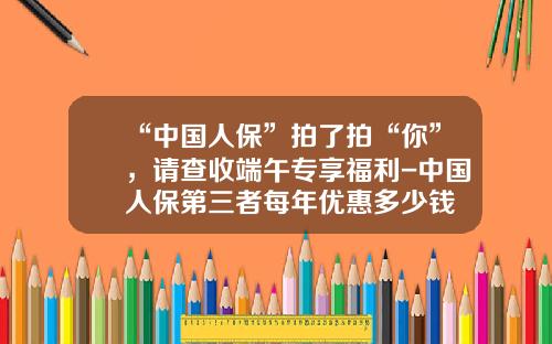 “中国人保”拍了拍“你”，请查收端午专享福利-中国人保第三者每年优惠多少钱