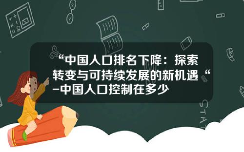 “中国人口排名下降：探索转变与可持续发展的新机遇“-中国人口控制在多少