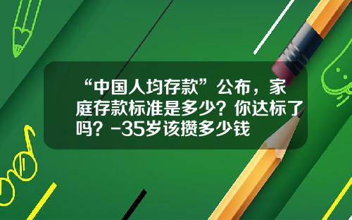 “中国人均存款”公布，家庭存款标准是多少？你达标了吗？-35岁该攒多少钱