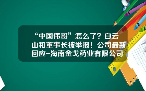 “中国伟哥”怎么了？白云山和董事长被举报！公司最新回应-海南金戈药业有限公司