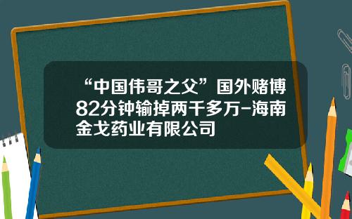 “中国伟哥之父”国外赌博82分钟输掉两千多万-海南金戈药业有限公司