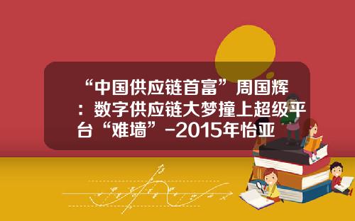 “中国供应链首富”周国辉：数字供应链大梦撞上超级平台“难墙”-2015年怡亚通定增多少亿
