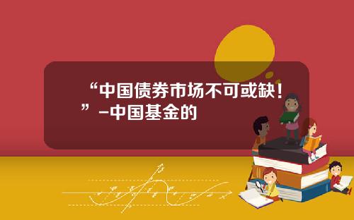 “中国债券市场不可或缺！”-中国基金的