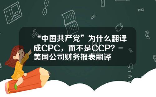 “中国共产党”为什么翻译成CPC，而不是CCP？-美国公司财务报表翻译