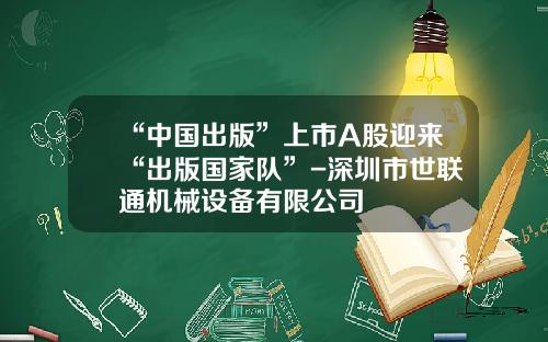 “中国出版”上市A股迎来“出版国家队”-深圳市世联通机械设备有限公司