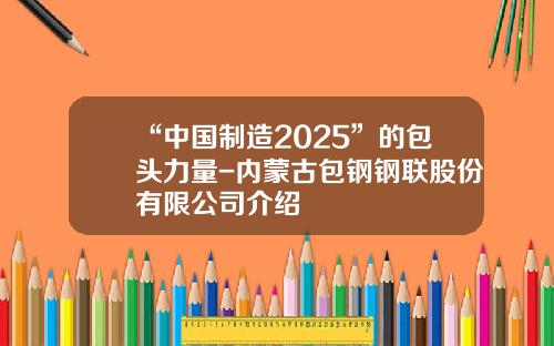 “中国制造2025”的包头力量-内蒙古包钢钢联股份有限公司介绍