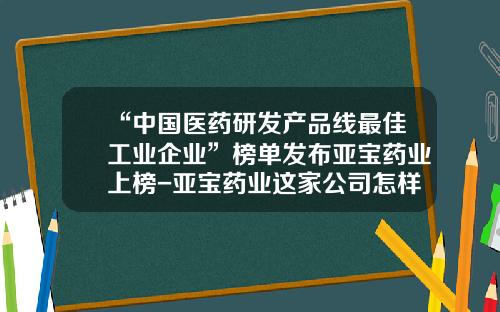 “中国医药研发产品线最佳工业企业”榜单发布亚宝药业上榜-亚宝药业这家公司怎样