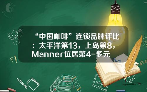“中国咖啡”连锁品牌评比：太平洋第13，上岛第8，Manner位居第4-多元化公司中国排行榜