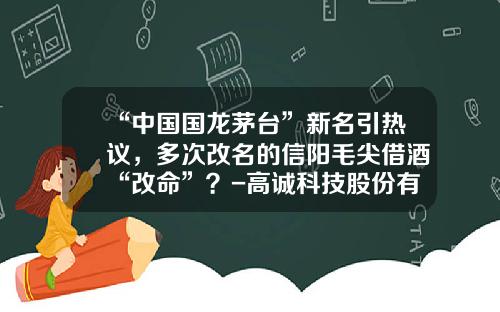 “中国国龙茅台”新名引热议，多次改名的信阳毛尖借酒“改命”？-高诚科技股份有限公司