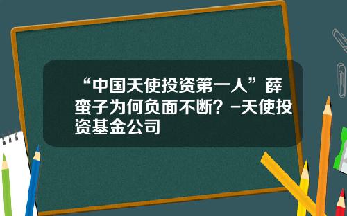 “中国天使投资第一人”薛蛮子为何负面不断？-天使投资基金公司