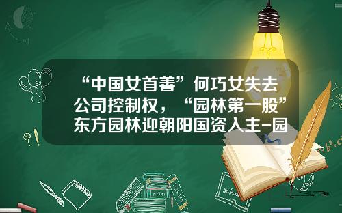 “中国女首善”何巧女失去公司控制权，“园林第一股”东方园林迎朝阳国资入主-园林的上市公司