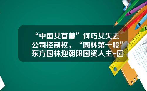 “中国女首善”何巧女失去公司控制权，“园林第一股”东方园林迎朝阳国资入主-园林类上市公司盘点