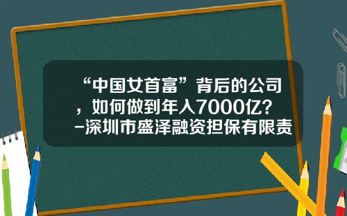 “中国女首富”背后的公司，如何做到年入7000亿？-深圳市盛泽融资担保有限责任公司