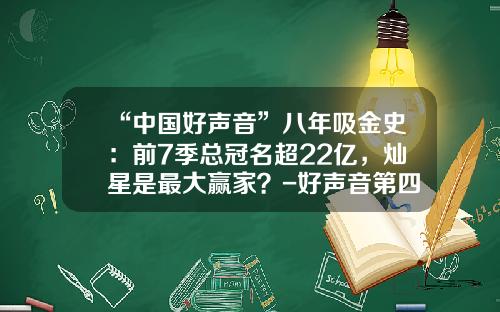 “中国好声音”八年吸金史：前7季总冠名超22亿，灿星是最大赢家？-好声音第四和加多宝赞助多少钱