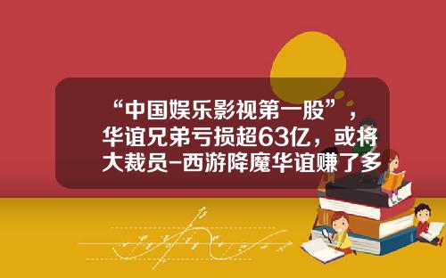 “中国娱乐影视第一股”，华谊兄弟亏损超63亿，或将大裁员-西游降魔华谊赚了多少