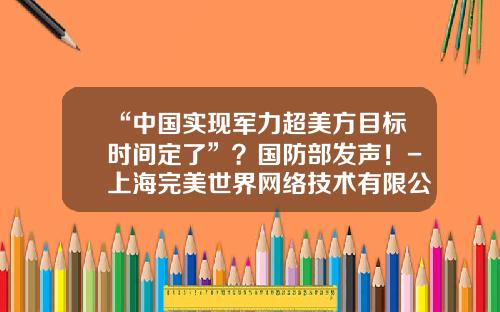 “中国实现军力超美方目标时间定了”？国防部发声！-上海完美世界网络技术有限公司地址