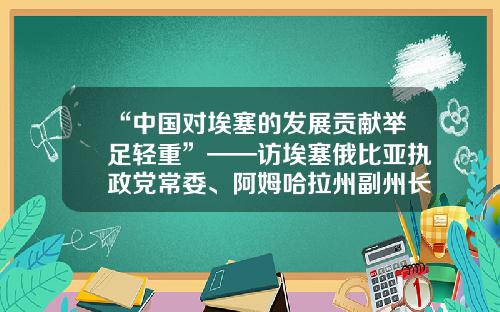 “中国对埃塞的发展贡献举足轻重”——访埃塞俄比亚执政党常委、阿姆哈拉州副州长塞玛·蒂鲁内什-中国到埃塞俄比亚多少公里