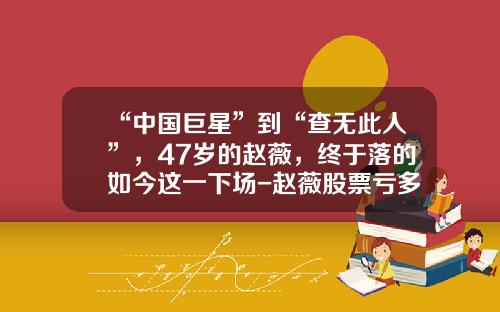“中国巨星”到“查无此人”，47岁的赵薇，终于落的如今这一下场-赵薇股票亏多少