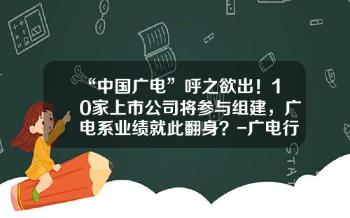 “中国广电”呼之欲出！10家上市公司将参与组建，广电系业绩就此翻身？-广电行业上市公司