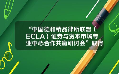 “中国德和精品律所联盟（ECLA）证券与资本市场专业中心合作共赢研讨会”取得圆满成功-德和基金