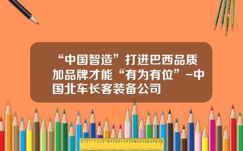 “中国智造”打进巴西品质加品牌才能“有为有位”-中国北车长客装备公司