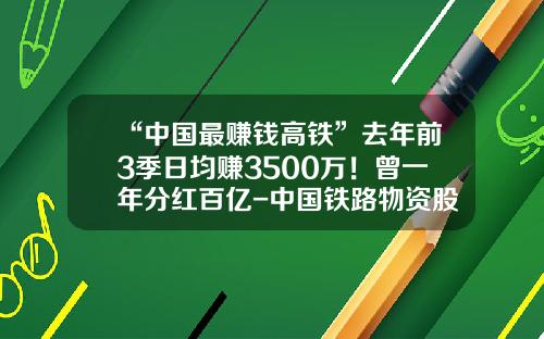 “中国最赚钱高铁”去年前3季日均赚3500万！曾一年分红百亿-中国铁路物资股份有限公司招股说明书