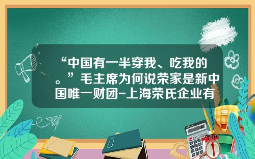 “中国有一半穿我、吃我的。”毛主席为何说荣家是新中国唯一财团-上海荣氏企业有限公司