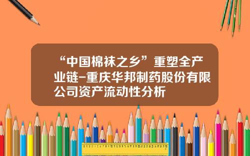 “中国棉袜之乡”重塑全产业链-重庆华邦制药股份有限公司资产流动性分析