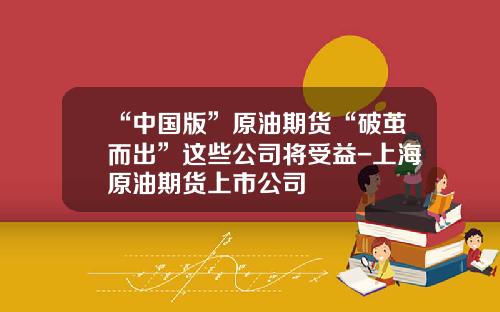 “中国版”原油期货“破茧而出”这些公司将受益-上海原油期货上市公司