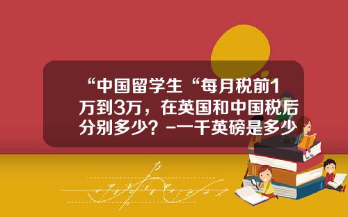 “中国留学生“每月税前1万到3万，在英国和中国税后分别多少？-一千英磅是多少人民币