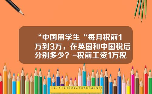 “中国留学生“每月税前1万到3万，在英国和中国税后分别多少？-税前工资1万税后多少