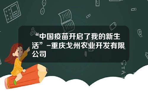 “中国疫苗开启了我的新生活”-重庆戈州农业开发有限公司